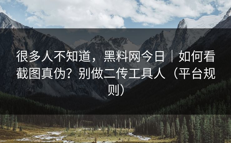 很多人不知道，黑料网今日｜如何看截图真伪？别做二传工具人（平台规则）