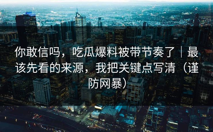 你敢信吗，吃瓜爆料被带节奏了｜最该先看的来源，我把关键点写清（谨防网暴）