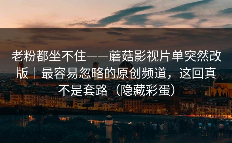 老粉都坐不住——蘑菇影视片单突然改版｜最容易忽略的原创频道，这回真不是套路（隐藏彩蛋）