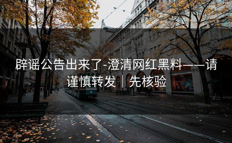辟谣公告出来了-澄清网红黑料——请谨慎转发｜先核验