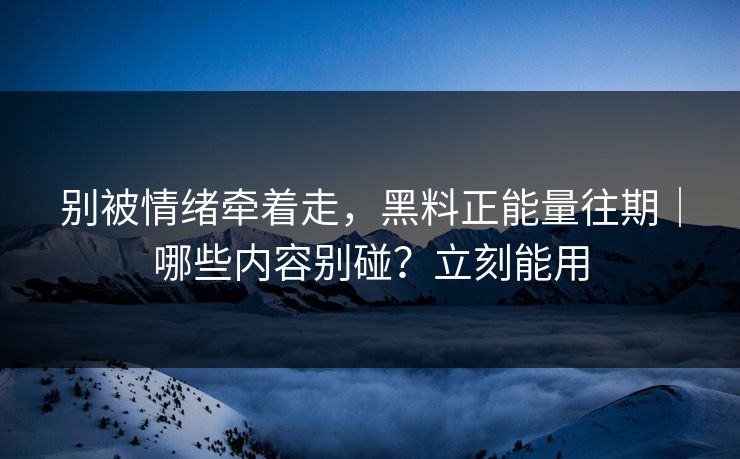 别被情绪牵着走，黑料正能量往期｜哪些内容别碰？立刻能用