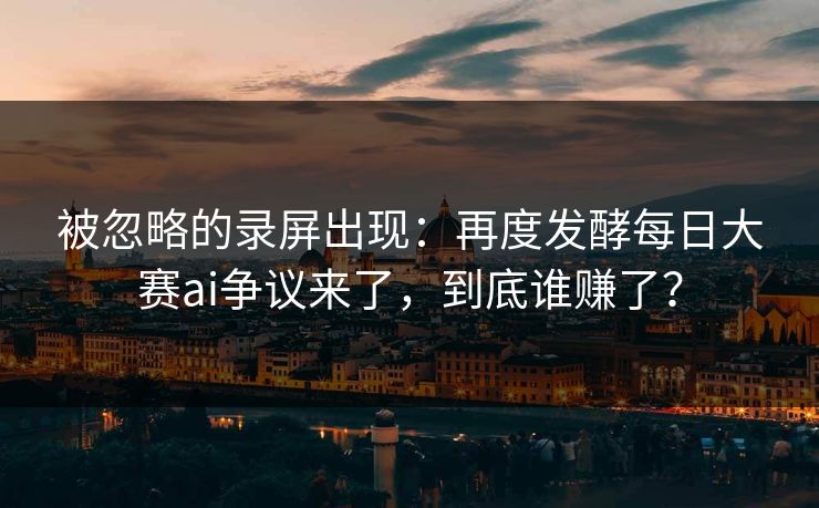被忽略的录屏出现:再度发酵每日大赛ai争议来了,到底谁赚了? 被忽略的录屏出现:再度发酵每日大赛ai争议来了,到底谁赚了?