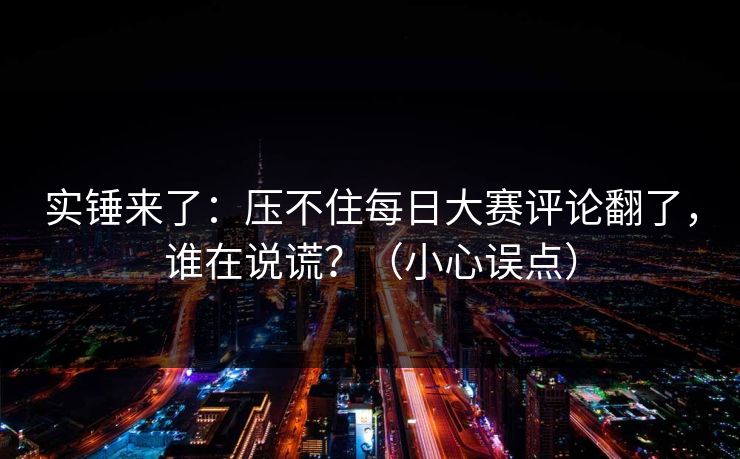 实锤来了：压不住每日大赛评论翻了，谁在说谎？（小心误点）