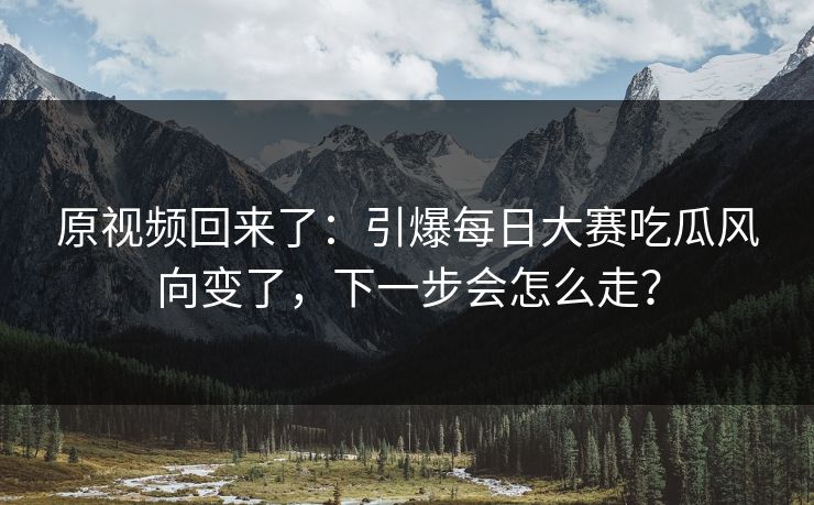 原视频回来了：引爆每日大赛吃瓜风向变了，下一步会怎么走？