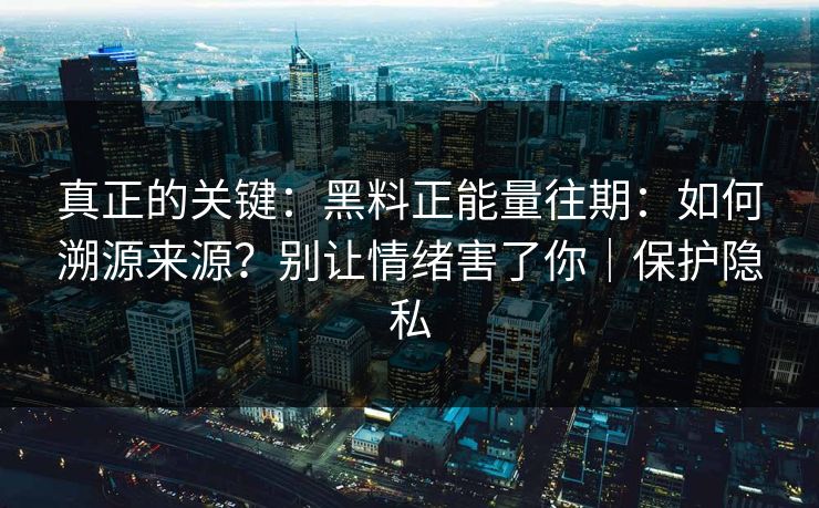 真正的关键：黑料正能量往期：如何溯源来源？别让情绪害了你｜保护隐私