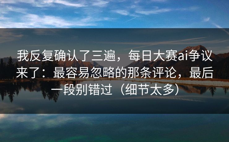我反复确认了三遍，每日大赛ai争议来了：最容易忽略的那条评论，最后一段别错过（细节太多）