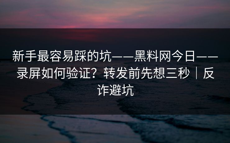 新手最容易踩的坑——黑料网今日——录屏如何验证？转发前先想三秒｜反诈避坑