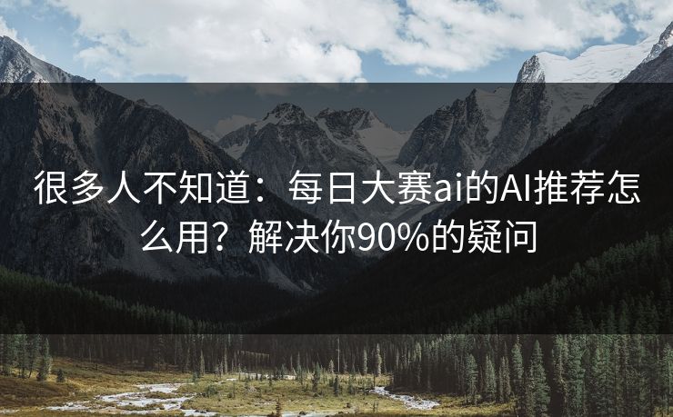 很多人不知道：每日大赛ai的AI推荐怎么用？解决你90%的疑问