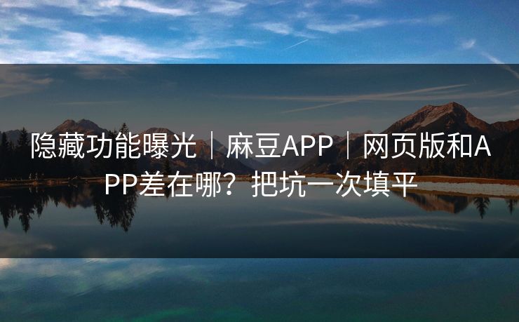隐藏功能曝光|麻豆APP|网页版和APP差在哪?把坑一次填平 隐藏功能曝光|麻豆APP|网页版和APP差在哪?把坑一次填平