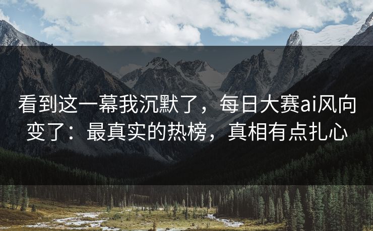看到这一幕我沉默了,每日大赛ai风向变了:最真实的热榜,真相有点扎心 看到这一幕我沉默了,每日大赛ai风向变了:最真实的热榜,真相有点扎心
