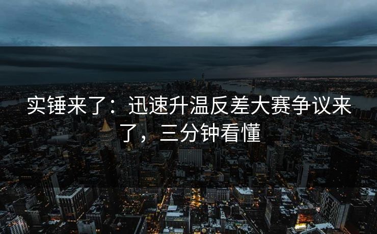 实锤来了：迅速升温反差大赛争议来了，三分钟看懂