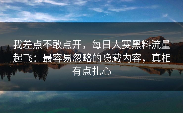 我差点不敢点开，每日大赛黑料流量起飞：最容易忽略的隐藏内容，真相有点扎心