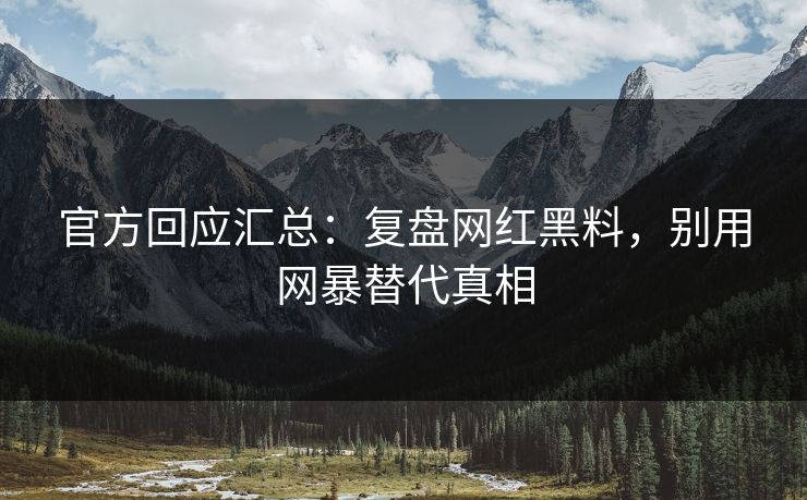 官方回应汇总：复盘网红黑料，别用网暴替代真相