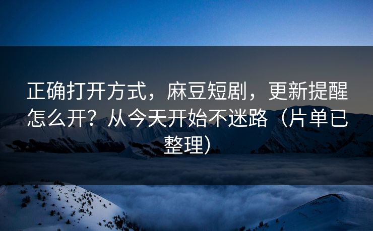 正确打开方式，麻豆短剧，更新提醒怎么开？从今天开始不迷路（片单已整理）