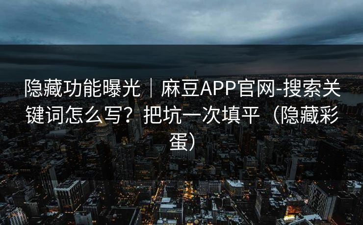 隐藏功能曝光｜麻豆APP官网-搜索关键词怎么写？把坑一次填平（隐藏彩蛋）