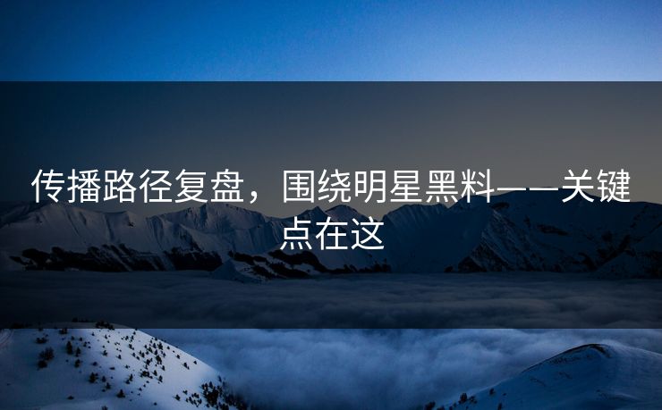 传播路径复盘,围绕明星黑料——关键点在这 传播路径复盘,围绕明星黑料——关键点在这