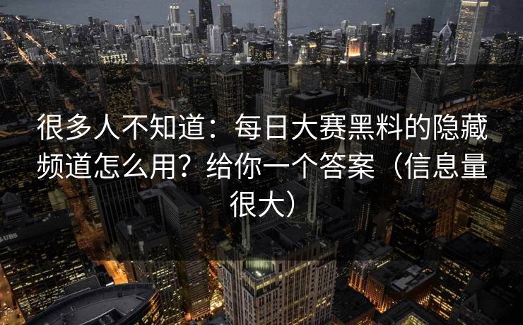 很多人不知道：每日大赛黑料的隐藏频道怎么用？给你一个答案（信息量很大）