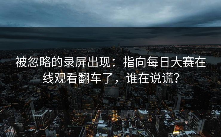 被忽略的录屏出现：指向每日大赛在线观看翻车了，谁在说谎？