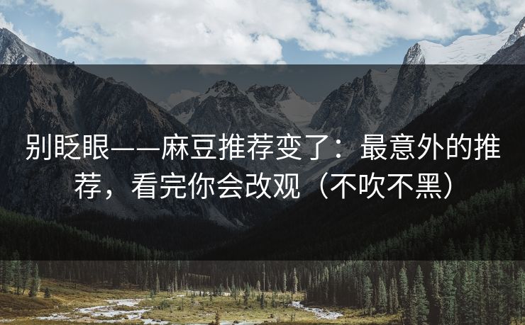 别眨眼——麻豆推荐变了：最意外的推荐，看完你会改观（不吹不黑）