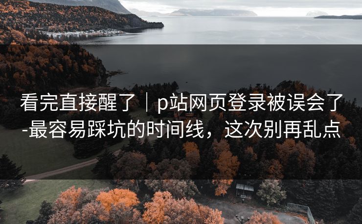 看完直接醒了｜p站网页登录被误会了-最容易踩坑的时间线，这次别再乱点