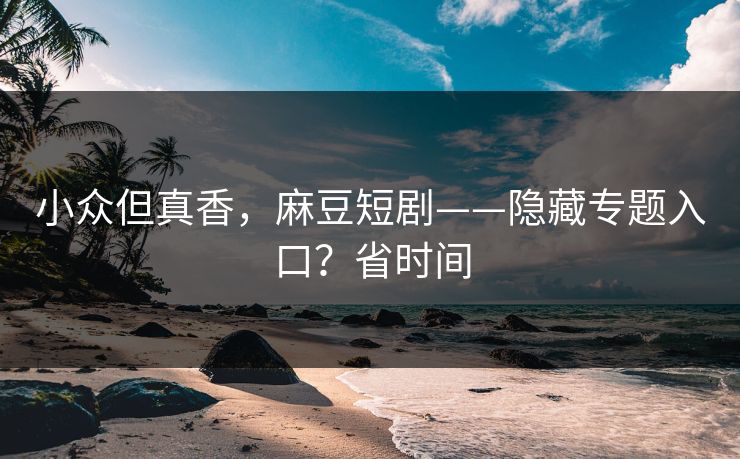 小众但真香，麻豆短剧——隐藏专题入口？省时间
