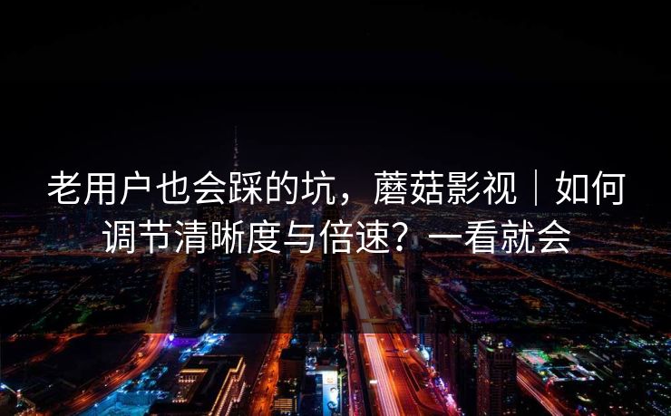 老用户也会踩的坑，蘑菇影视｜如何调节清晰度与倍速？一看就会