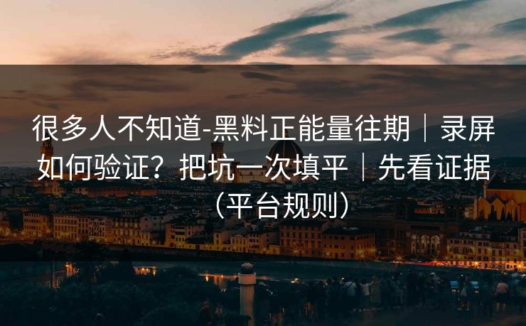 很多人不知道-黑料正能量往期｜录屏如何验证？把坑一次填平｜先看证据（平台规则）