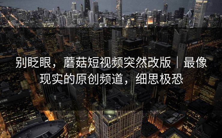 别眨眼，蘑菇短视频突然改版｜最像现实的原创频道，细思极恐