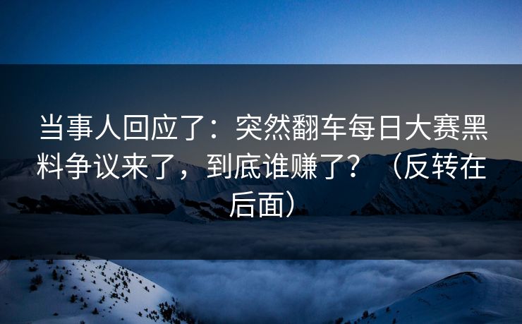当事人回应了：突然翻车每日大赛黑料争议来了，到底谁赚了？（反转在后面）
