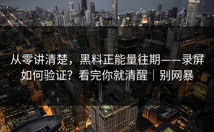 从零讲清楚，黑料正能量往期——录屏如何验证？看完你就清醒｜别网暴