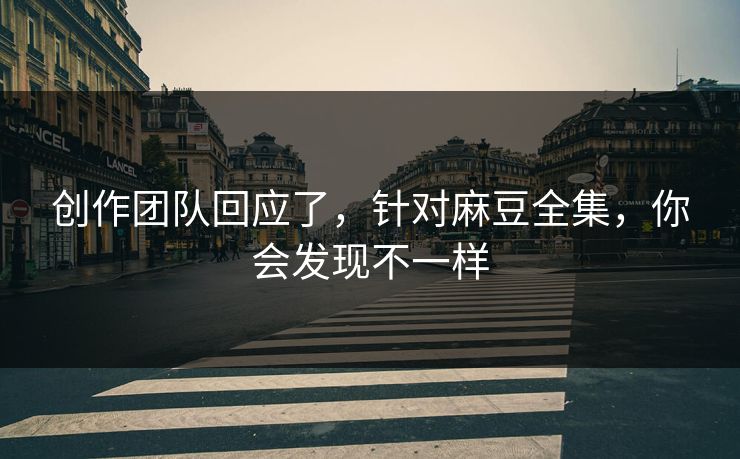 创作团队回应了，针对麻豆全集，你会发现不一样