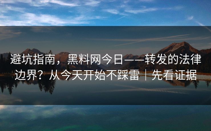 避坑指南，黑料网今日——转发的法律边界？从今天开始不踩雷｜先看证据