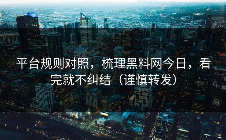 平台规则对照，梳理黑料网今日，看完就不纠结（谨慎转发）