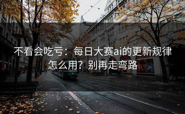 不看会吃亏：每日大赛ai的更新规律怎么用？别再走弯路