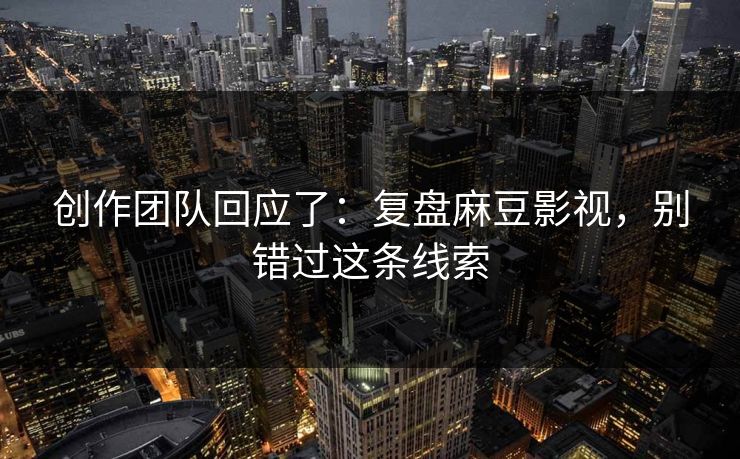 创作团队回应了：复盘麻豆影视，别错过这条线索