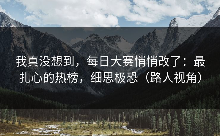 我真没想到，每日大赛悄悄改了：最扎心的热榜，细思极恐（路人视角）