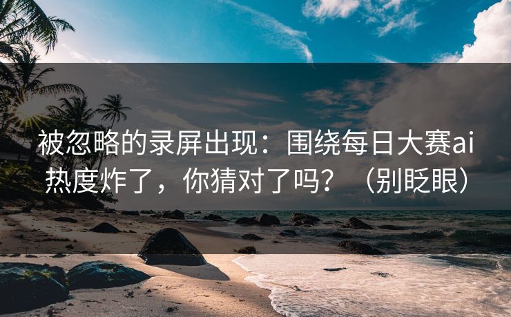 被忽略的录屏出现:围绕每日大赛ai热度炸了,你猜对了吗?(别眨眼) 被忽略的录屏出现:围绕每日大赛ai热度炸了,你猜对了吗?(别眨眼)