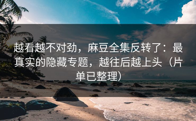 越看越不对劲,麻豆全集反转了:最真实的隐藏专题,越往后越上头(片单已整理) 越看越不对劲,麻豆全集反转了:最真实的隐藏专题,越往后越上头(片单已整理)