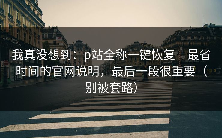 我真没想到：p站全称一键恢复｜最省时间的官网说明，最后一段很重要（别被套路）