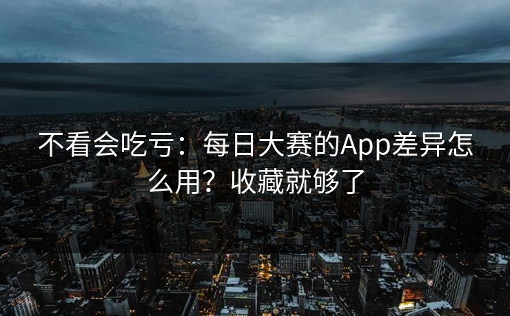 不看会吃亏：每日大赛的App差异怎么用？收藏就够了