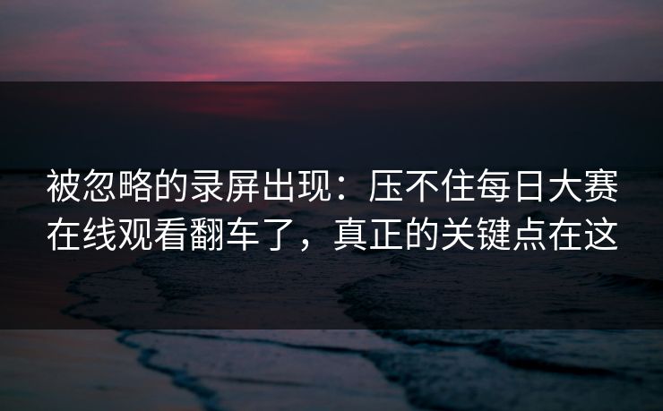 被忽略的录屏出现：压不住每日大赛在线观看翻车了，真正的关键点在这
