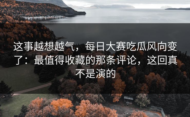 这事越想越气,每日大赛吃瓜风向变了:最值得收藏的那条评论,这回真不是演的 这事越想越气,每日大赛吃瓜风向变了:最值得收藏的那条评论,这回真不是演的
