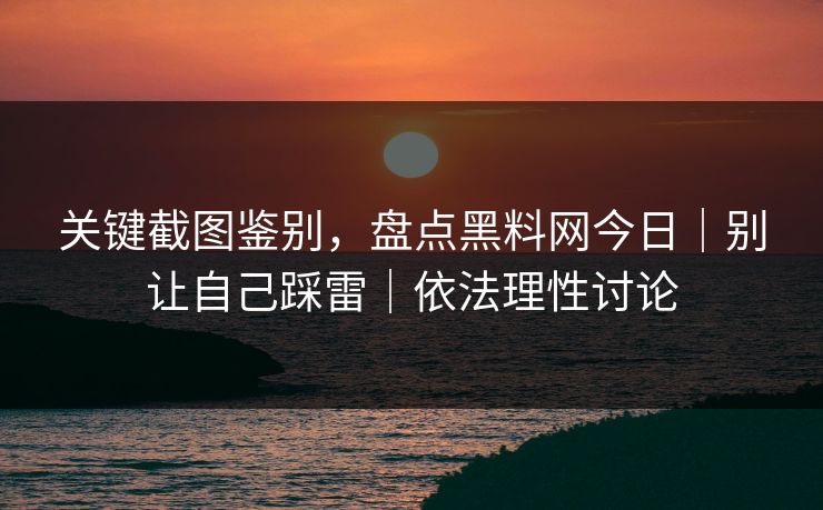 关键截图鉴别，盘点黑料网今日｜别让自己踩雷｜依法理性讨论