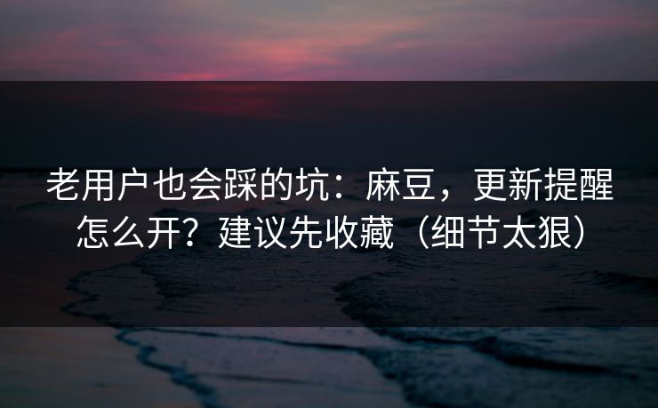 老用户也会踩的坑：麻豆，更新提醒怎么开？建议先收藏（细节太狠）