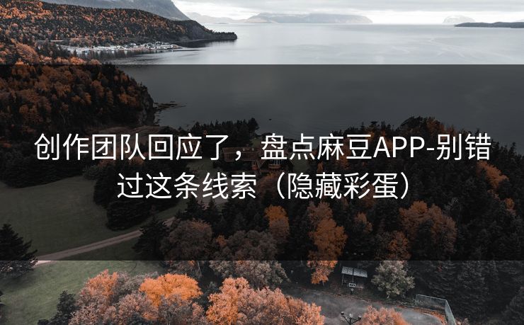 创作团队回应了，盘点麻豆APP-别错过这条线索（隐藏彩蛋）