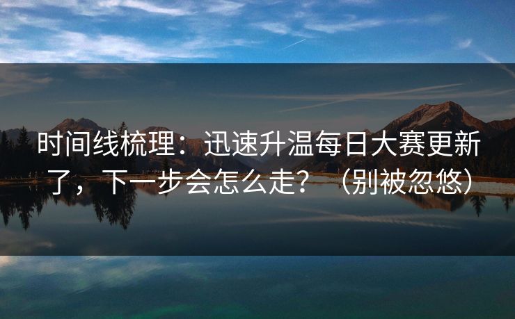 时间线梳理：迅速升温每日大赛更新了，下一步会怎么走？（别被忽悠）