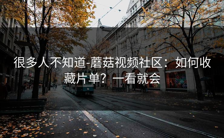 很多人不知道-蘑菇视频社区：如何收藏片单？一看就会