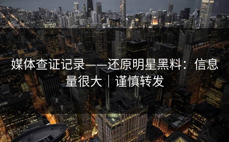 媒体查证记录——还原明星黑料：信息量很大｜谨慎转发