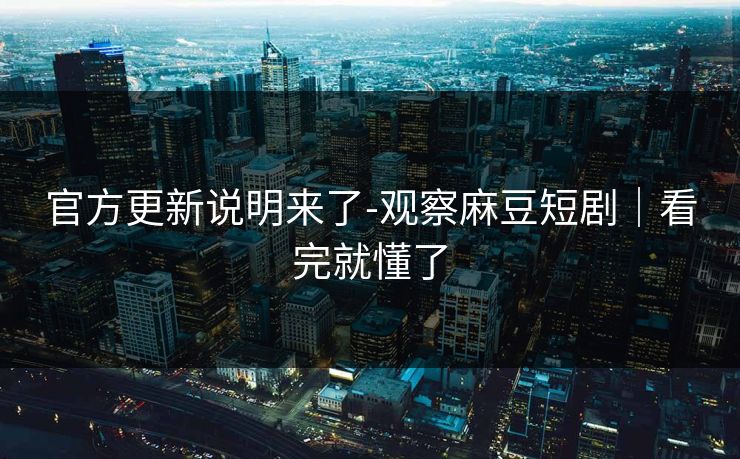 官方更新说明来了-观察麻豆短剧｜看完就懂了