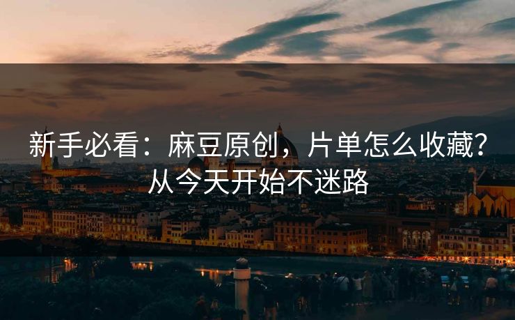 新手必看：麻豆原创，片单怎么收藏？从今天开始不迷路